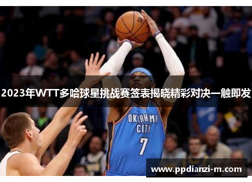 2023年WTT多哈球星挑战赛签表揭晓精彩对决一触即发