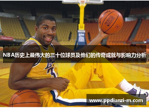 NBA历史上最伟大的三十位球员及他们的传奇成就与影响力分析