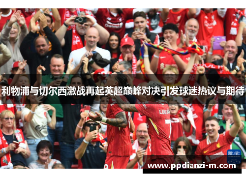 利物浦与切尔西激战再起英超巅峰对决引发球迷热议与期待