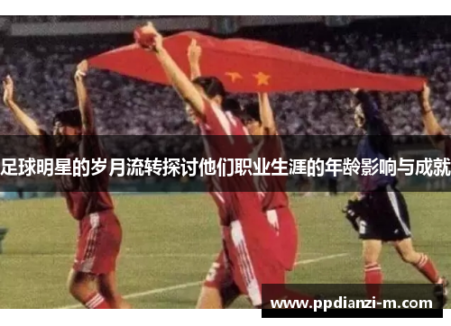 足球明星的岁月流转探讨他们职业生涯的年龄影响与成就