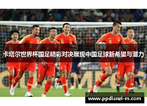 卡塔尔世界杯国足精彩对决展现中国足球新希望与潜力