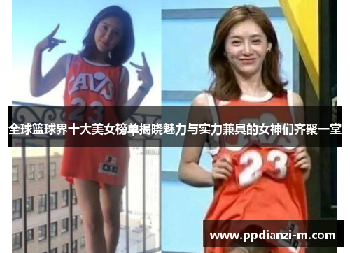 全球篮球界十大美女榜单揭晓魅力与实力兼具的女神们齐聚一堂