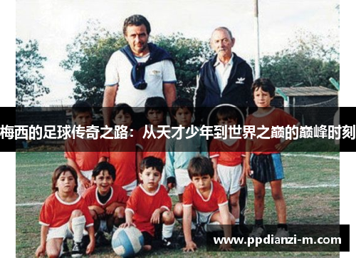 梅西的足球传奇之路：从天才少年到世界之巅的巅峰时刻