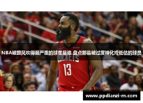 NBA被跟风吹得最严重的球星是谁 盘点那些被过度神化或低估的球员