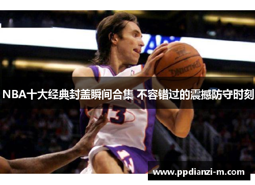 NBA十大经典封盖瞬间合集 不容错过的震撼防守时刻
