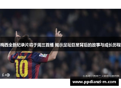 梅西全新纪录片将于周三首播 揭示足坛巨星背后的故事与成长历程