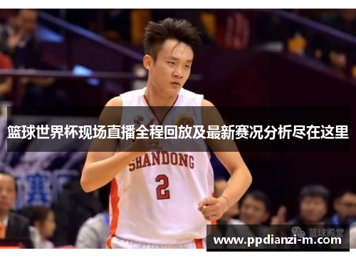 篮球世界杯现场直播全程回放及最新赛况分析尽在这里