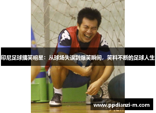 印尼足球搞笑明星：从球场失误到爆笑瞬间，笑料不断的足球人生