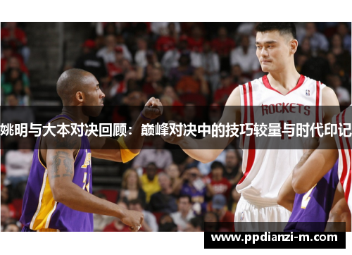 姚明与大本对决回顾：巅峰对决中的技巧较量与时代印记