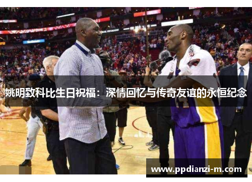 姚明致科比生日祝福：深情回忆与传奇友谊的永恒纪念