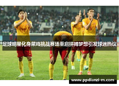 足球明星化身菜鸡挑战赛场重启拼搏梦想引发球迷热议