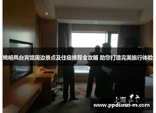 姚明凤台宾馆周边景点及住宿推荐全攻略 助您打造完美旅行体验