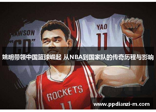 姚明带领中国篮球崛起 从NBA到国家队的传奇历程与影响
