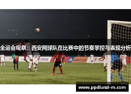 全运会观察：西安网球队在比赛中的节奏掌控与表现分析