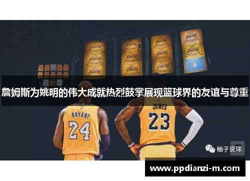 詹姆斯为姚明的伟大成就热烈鼓掌展现篮球界的友谊与尊重