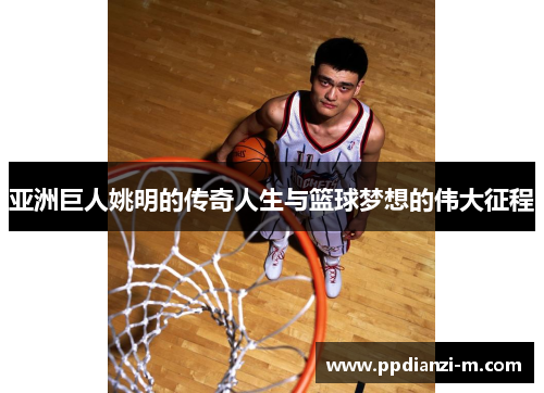 亚洲巨人姚明的传奇人生与篮球梦想的伟大征程