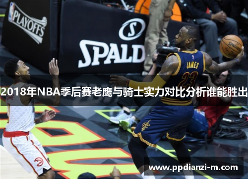 2018年NBA季后赛老鹰与骑士实力对比分析谁能胜出