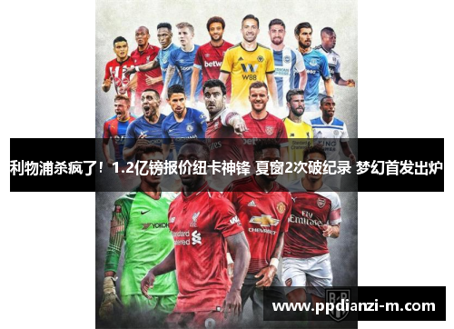 利物浦杀疯了！1.2亿镑报价纽卡神锋 夏窗2次破纪录 梦幻首发出炉