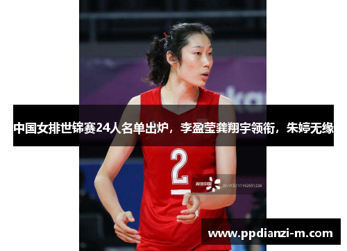 中国女排世锦赛24人名单出炉，李盈莹龚翔宇领衔，朱婷无缘
