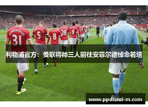 利物浦官方：曼联将帅三人前往安菲尔德悼念若塔