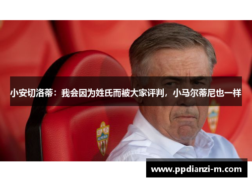 小安切洛蒂：我会因为姓氏而被大家评判，小马尔蒂尼也一样
